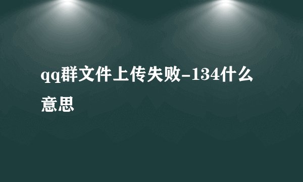 qq群文件上传失败-134什么意思