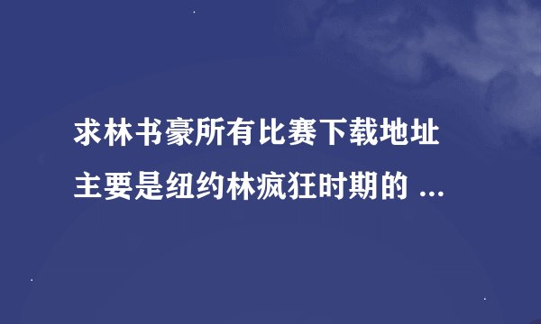 求林书豪所有比赛下载地址 主要是纽约林疯狂时期的 给链接 要完整版的