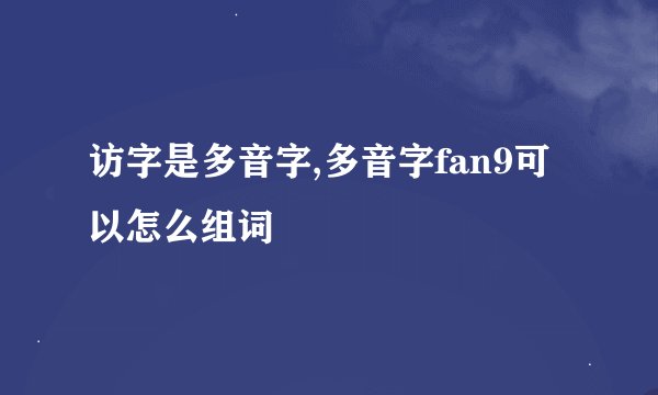 访字是多音字,多音字fan9可以怎么组词