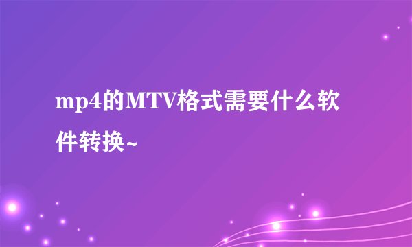 mp4的MTV格式需要什么软件转换~