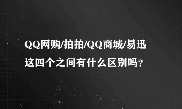 QQ网购/拍拍/QQ商城/易迅 这四个之间有什么区别吗？