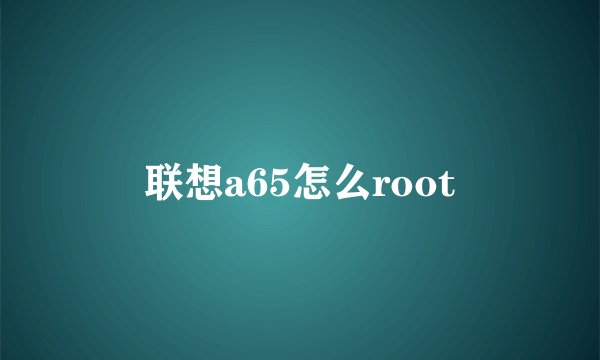 联想a65怎么root