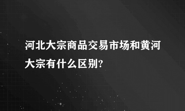 河北大宗商品交易市场和黄河大宗有什么区别?