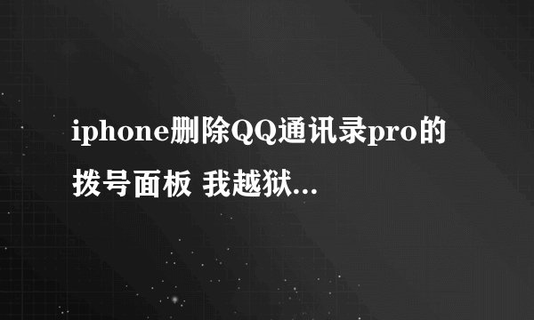 iphone删除QQ通讯录pro的拨号面板 我越狱后安装了 QQ通讯录pro 删除后他的拨号面板还是存在 求如何删除
