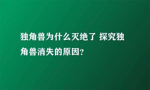 独角兽为什么灭绝了 探究独角兽消失的原因？