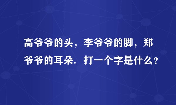 高爷爷的头，李爷爷的脚，郑爷爷的耳朵．打一个字是什么？