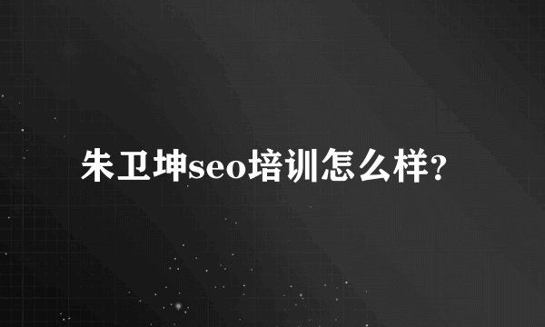 朱卫坤seo培训怎么样？