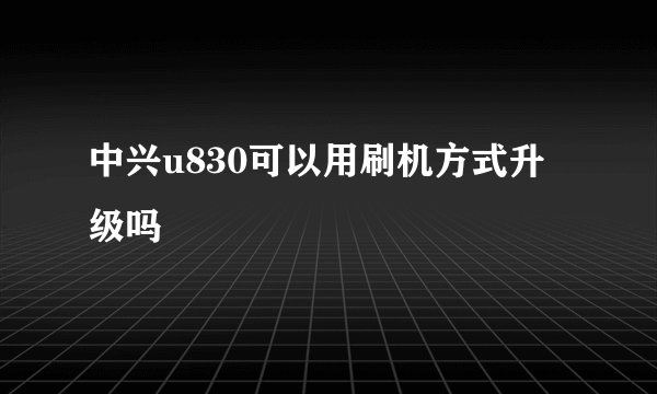 中兴u830可以用刷机方式升级吗