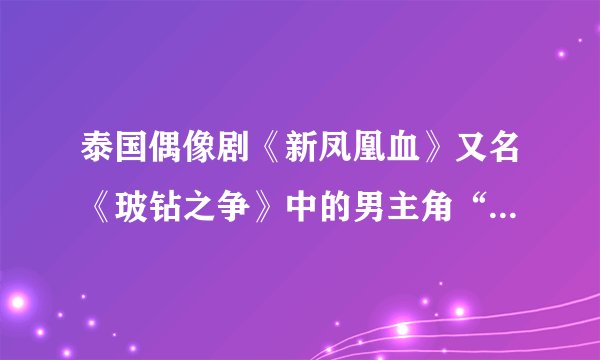 泰国偶像剧《新凤凰血》又名《玻钻之争》中的男主角“琦文”是谁演的？他叫什么名？