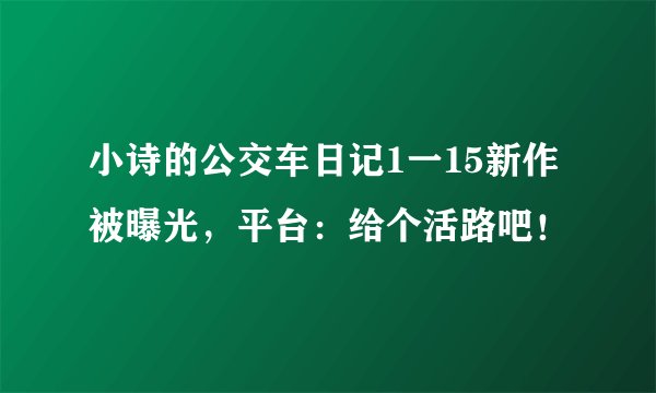 小诗的公交车日记1一15新作被曝光，平台：给个活路吧！