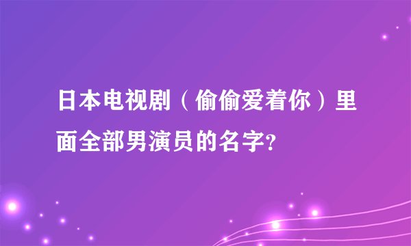 日本电视剧（偷偷爱着你）里面全部男演员的名字？