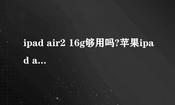 ipad air2 16g够用吗?苹果ipad air2 16g内存够不够用?