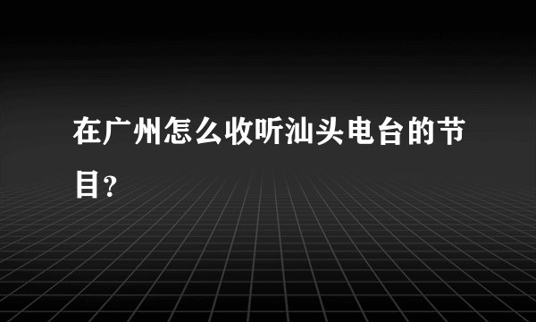 在广州怎么收听汕头电台的节目？