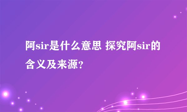 阿sir是什么意思 探究阿sir的含义及来源？