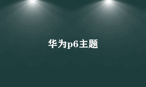 华为p6主题