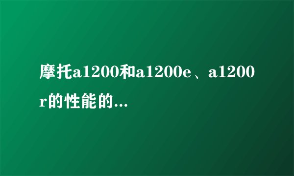 摩托a1200和a1200e、a1200r的性能的区别样子上有什么不一样？
