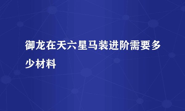 御龙在天六星马装进阶需要多少材料