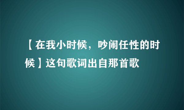 【在我小时候，吵闹任性的时候】这句歌词出自那首歌
