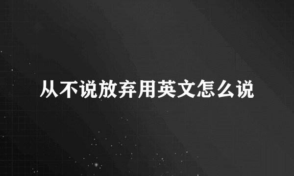 从不说放弃用英文怎么说