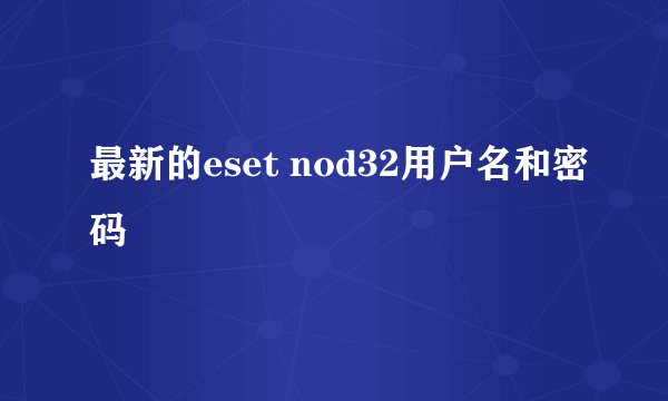 最新的eset nod32用户名和密码