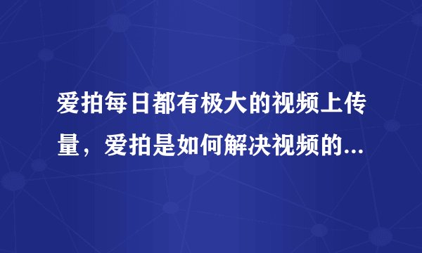 爱拍每日都有极大的视频上传量，爱拍是如何解决视频的存储问题的？求高人解答