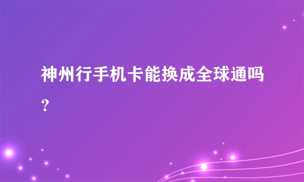 神州行手机卡能换成全球通吗？
