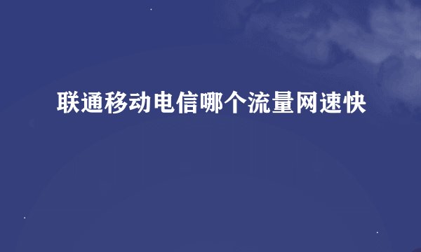 联通移动电信哪个流量网速快