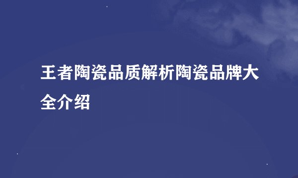 王者陶瓷品质解析陶瓷品牌大全介绍