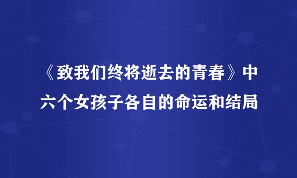 《致我们终将逝去的青春》中六个女孩子各自的命运和结局