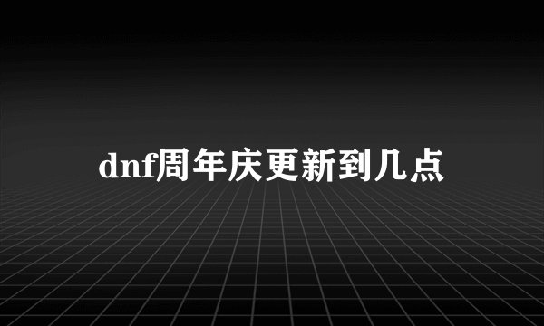 dnf周年庆更新到几点