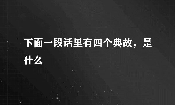 下面一段话里有四个典故,是什么
