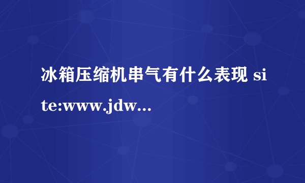 冰箱压缩机串气有什么表现 site:www.jdwx.info