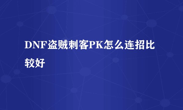 DNF盗贼刺客PK怎么连招比较好
