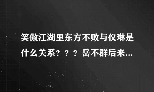 笑傲江湖里东方不败与仪琳是什么关系？？？岳不群后来怎么死的？令狐冲到底喜欢那个？？？