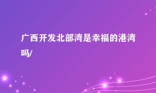 广西开发北部湾是幸福的港湾吗/
