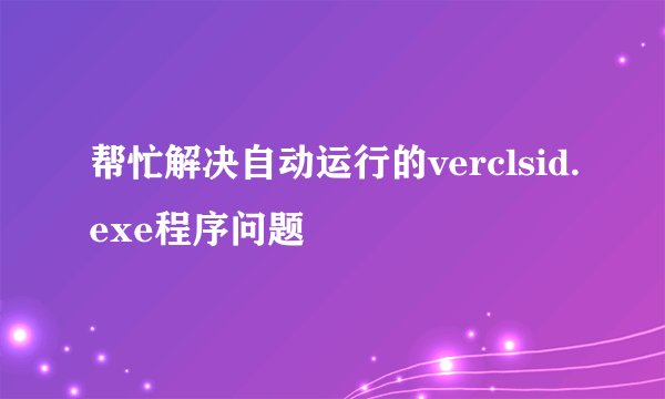 帮忙解决自动运行的verclsid.exe程序问题