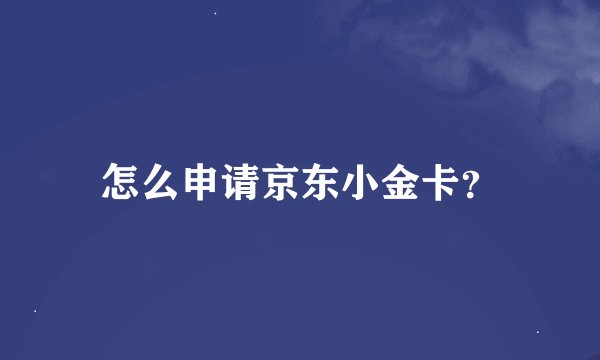 怎么申请京东小金卡？