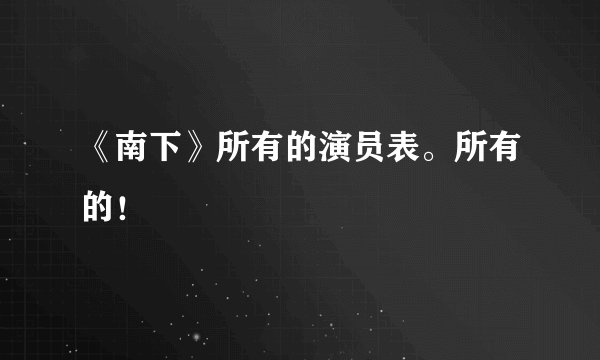 《南下》所有的演员表。所有的！