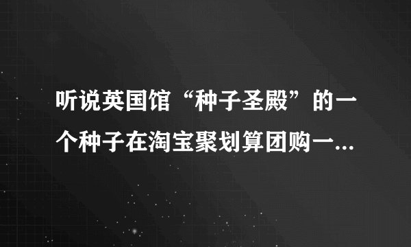 听说英国馆“种子圣殿”的一个种子在淘宝聚划算团购一个199元？值吗？有人对这个种子了解吗？麻烦告诉一下