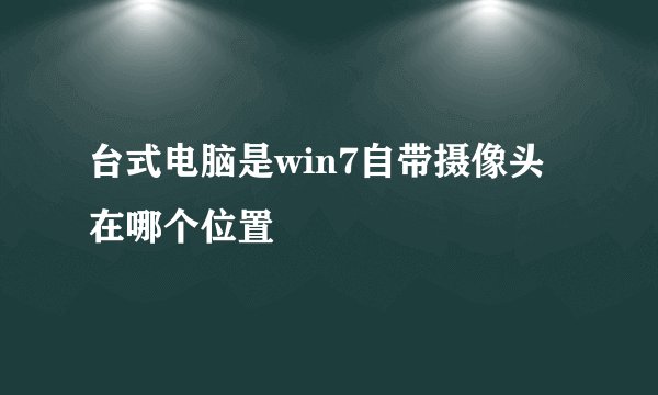 台式电脑是win7自带摄像头在哪个位置