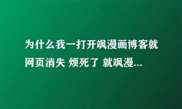 为什么我一打开飒漫画博客就网页消失 烦死了 就飒漫画这样~~~！！！！！！！！！！！！！！！！