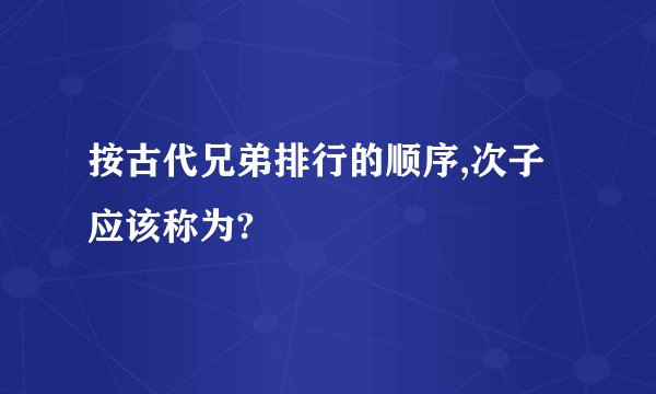 按古代兄弟排行的顺序,次子应该称为?