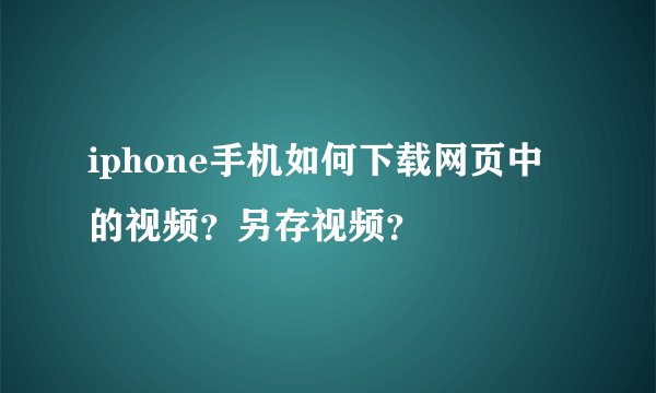 iphone手机如何下载网页中的视频？另存视频？