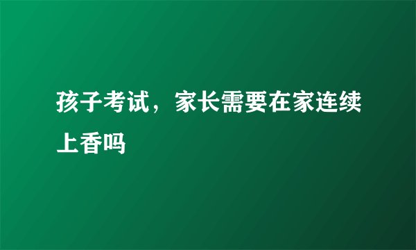 孩子考试，家长需要在家连续上香吗
