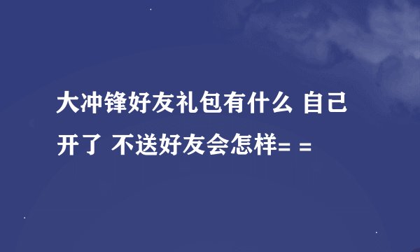 大冲锋好友礼包有什么 自己开了 不送好友会怎样= =