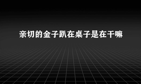 亲切的金子趴在桌子是在干嘛