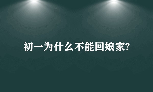 初一为什么不能回娘家?