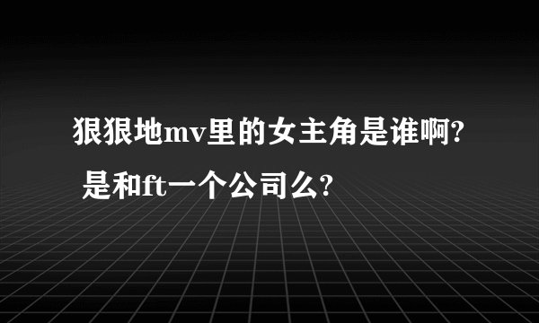 狠狠地mv里的女主角是谁啊?  是和ft一个公司么?