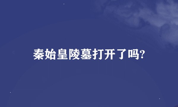 秦始皇陵墓打开了吗?