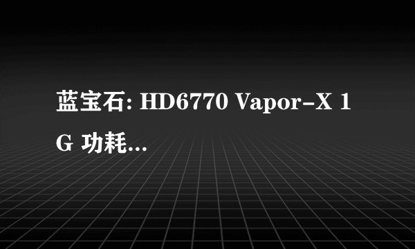 蓝宝石: HD6770 Vapor-X 1G 功耗是多少~~
